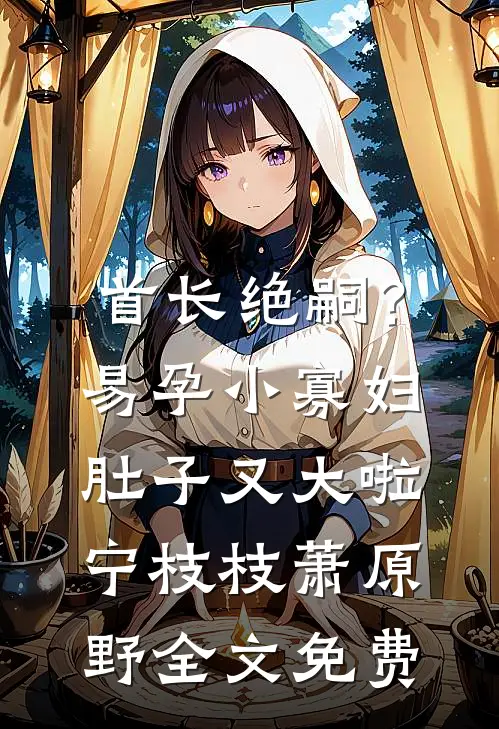 首长绝嗣？易孕小寡妇肚子又大啦宁枝枝萧原野全文免费