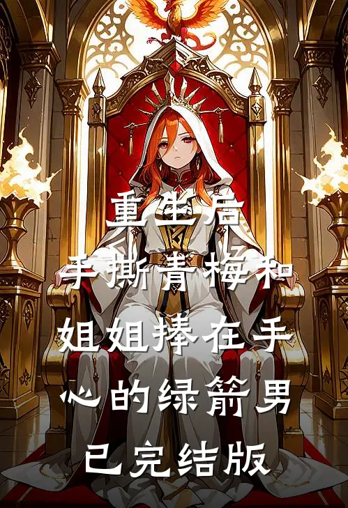 重生后，手撕青梅和姐姐捧在手心的绿箭男已完结版