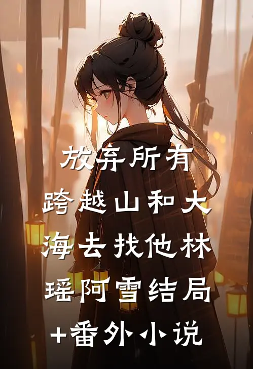放弃所有，跨越山和大海去找他林瑶阿雪结局+番外小说