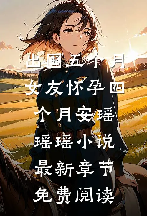出国五个月，女友怀孕四个月安瑶瑶瑶小说最新章节免费阅读
