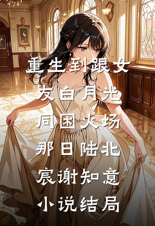 重生到跟女友白月光同困火场那日陆北宸谢知意小说结局