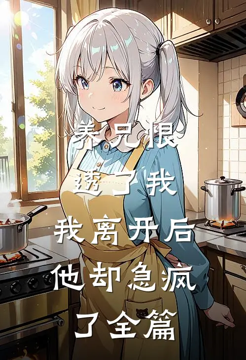 养兄恨透了我，我离开后他却急疯了全篇
