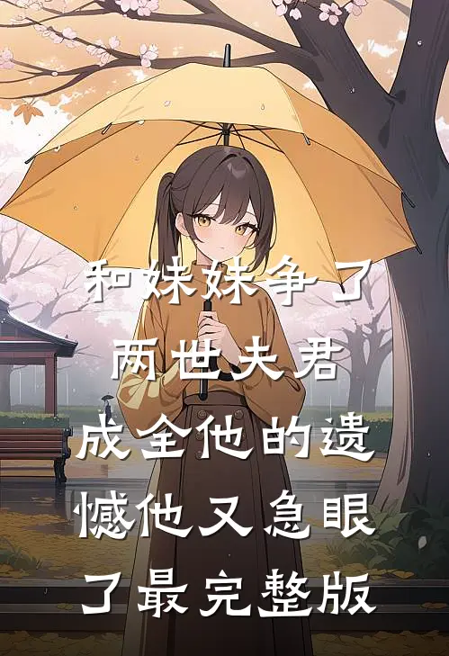 和妹妹争了两世夫君，成全他的遗憾他又急眼了最完整版