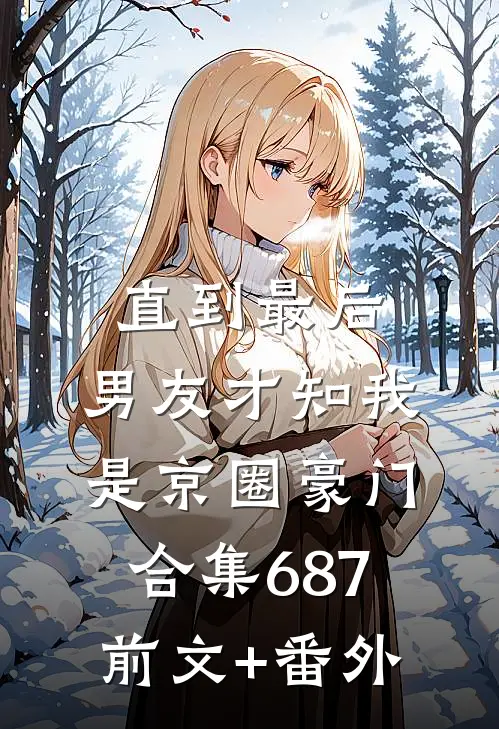 直到最后，男友才知我是京圈豪门合集687前文+番外