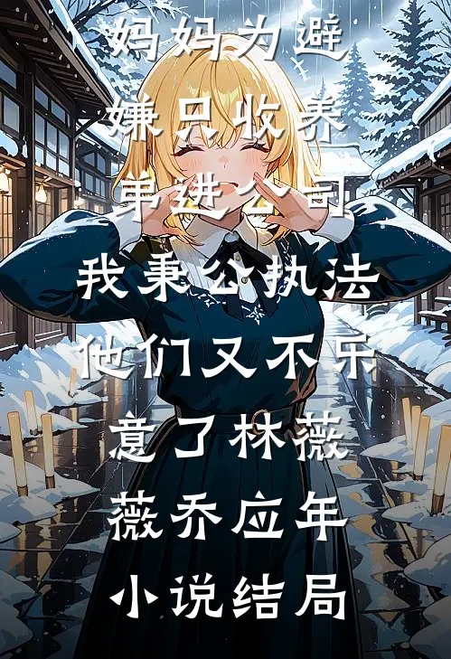 妈妈为避嫌只收养弟进公司，我秉公执法他们又不乐意了林薇薇乔应年小说结局