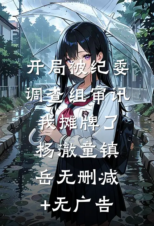 开局被纪委调查组审讯，我摊牌了杨澈童镇岳无删减+无广告