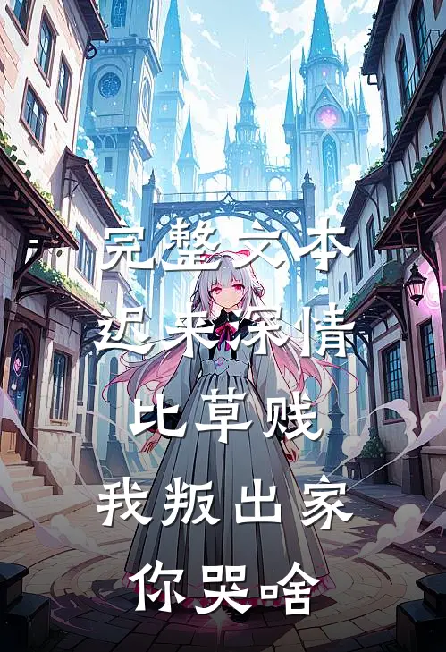 完整文本迟来深情比草贱，我叛出家你哭啥