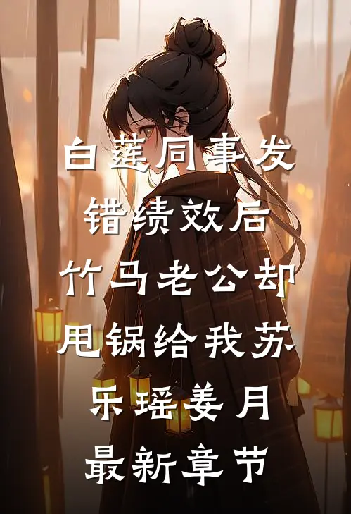 白莲同事发错绩效后，竹马老公却甩锅给我苏乐瑶姜月最新章节