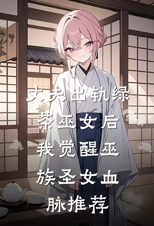 丈夫出轨绿茶巫女后，我觉醒巫族圣女血脉推荐