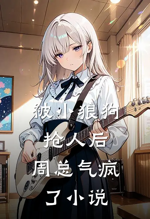 被小狼狗抢人后，周总气疯了小说