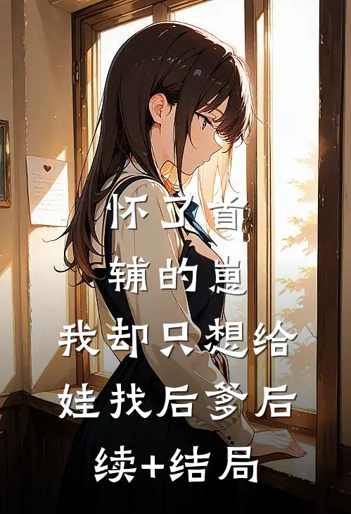 怀了首辅的崽，我却只想给娃找后爹后续+结局