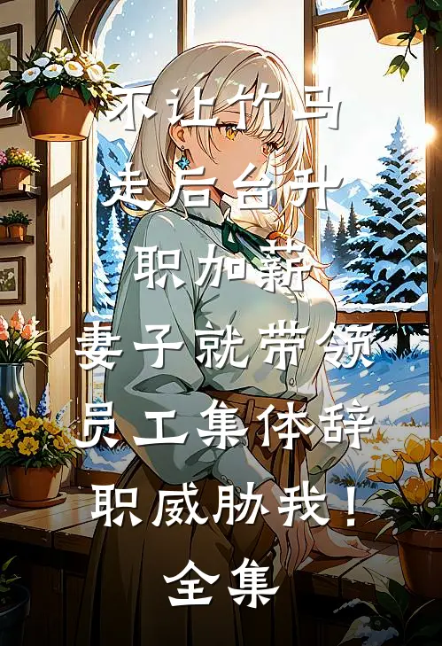不让竹马走后台升职加薪，妻子就带领员工集体辞职威胁我！全集