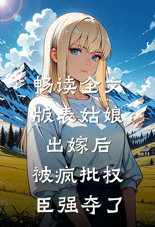 畅读全文版表姑娘出嫁后，被疯批权臣强夺了