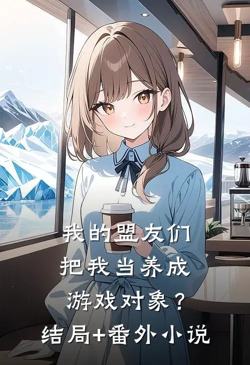 我的盟友们，把我当养成游戏对象？结局+番外小说