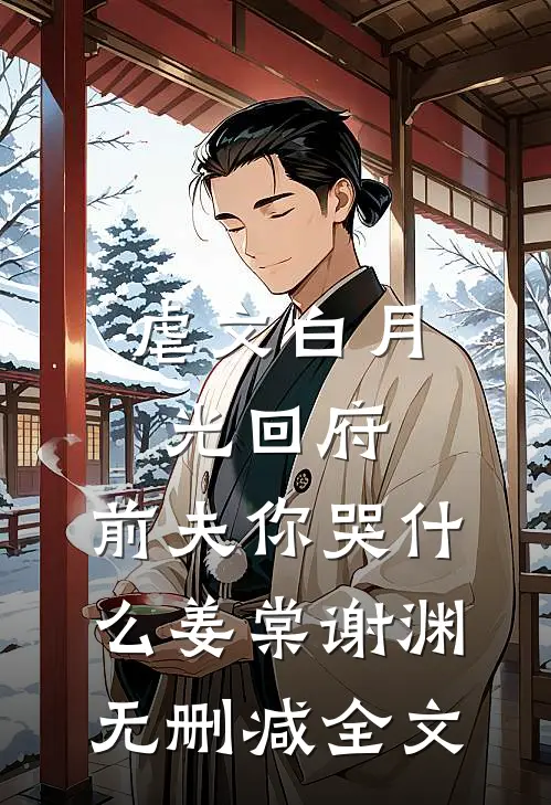 虐文白月光回府，前夫你哭什么姜棠谢渊无删减全文