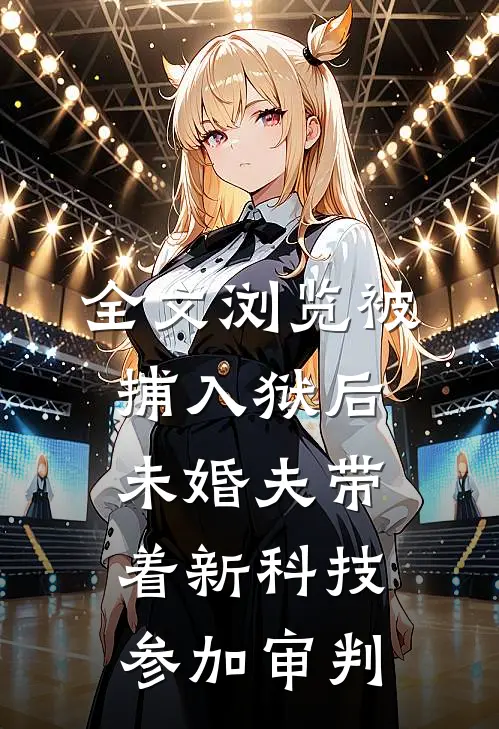 全文浏览被捕入狱后，未婚夫带着新科技参加审判