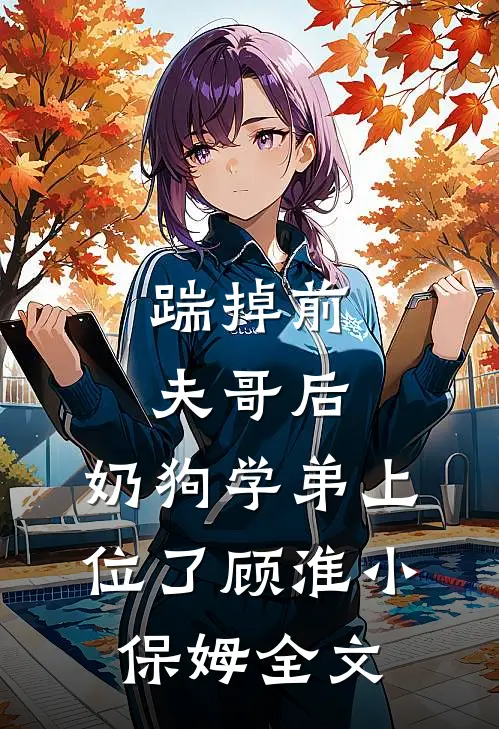 踹掉前夫哥后，奶狗学弟上位了顾淮小保姆全文
