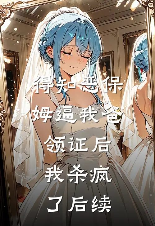 得知恶保姆逼我爸领证后，我杀疯了后续
