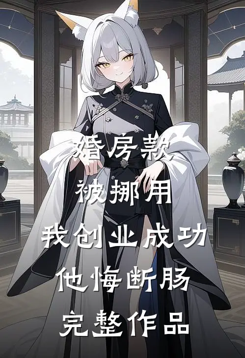 婚房款被挪用，我创业成功他悔断肠完整作品