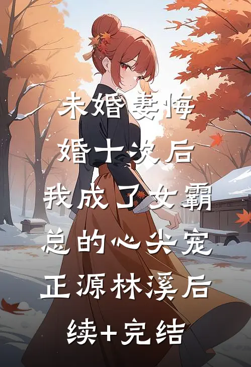 未婚妻悔婚十次后，我成了女霸总的心尖宠正源林溪后续+完结