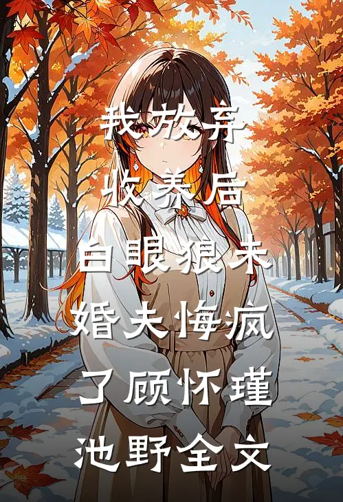 我放弃收养后，白眼狼未婚夫悔疯了顾怀瑾池野全文