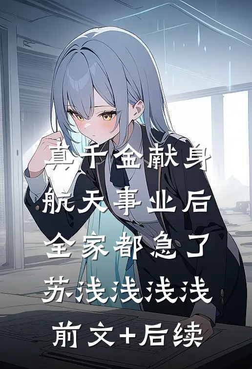 真千金献身航天事业后，全家都急了苏浅浅浅浅前文+后续