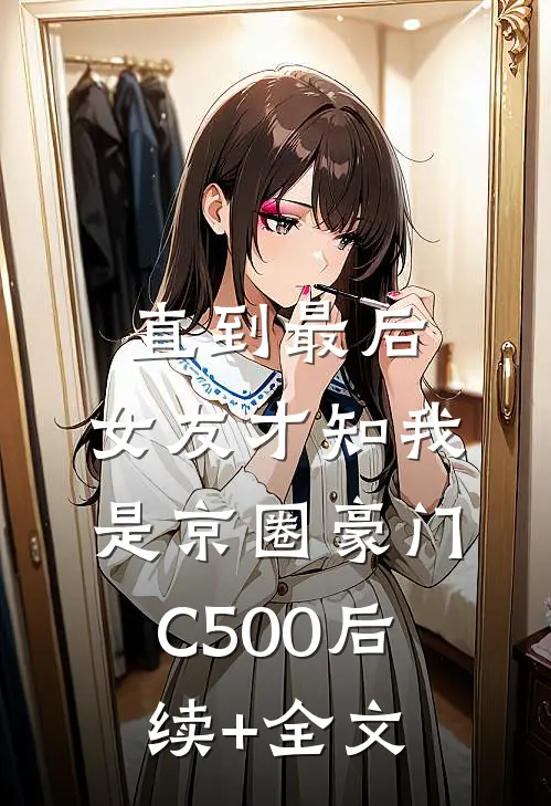 直到最后，女友才知我是京圈豪门C500后续+全文