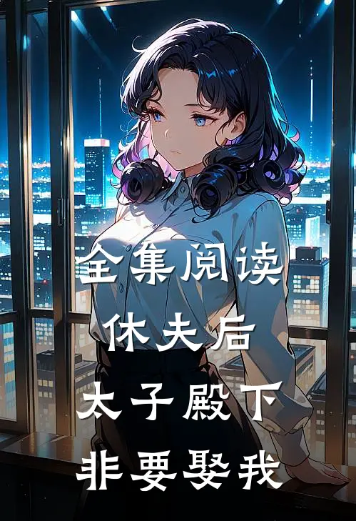 全集阅读休夫后，太子殿下非要娶我