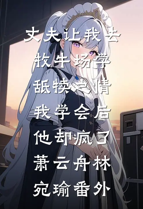 丈夫让我去牧牛场学舐犊之情，我学会后他却疯了萧云舟林宛瑜番外