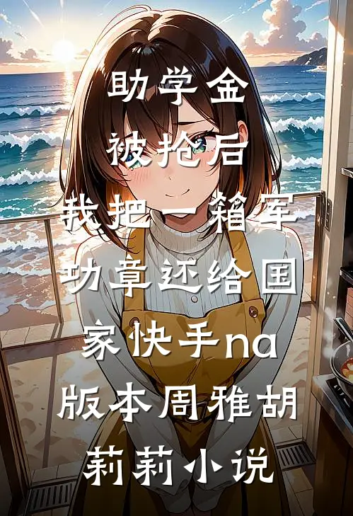 助学金被抢后，我把一箱军功章还给国家快手na版本周雅胡莉莉小说