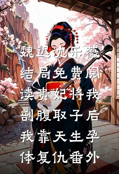 魏迟沈乐薇结局免费阅读贵妃将我剖腹取子后，我靠天生孕体复仇番外