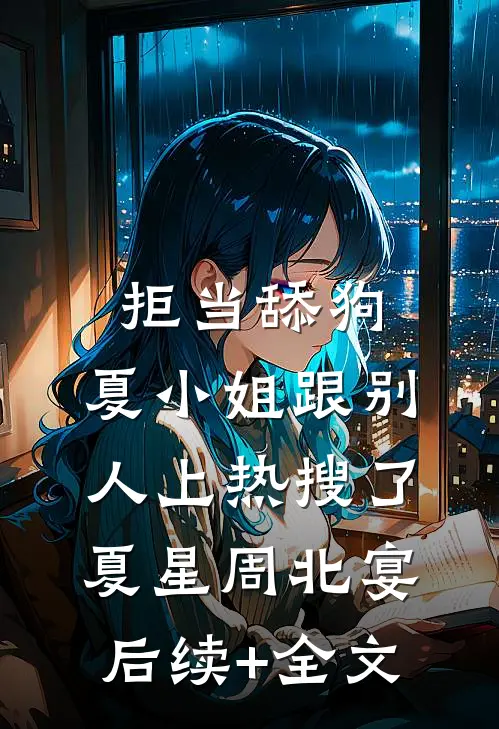 拒当舔狗，夏小姐跟别人上热搜了夏星周北宴后续+全文