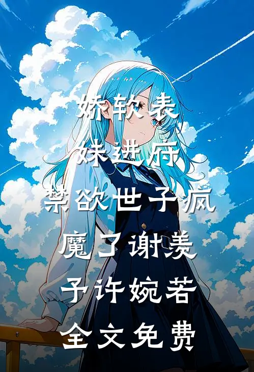 娇软表妹进府：禁欲世子疯魔了谢羡予许婉若全文免费
