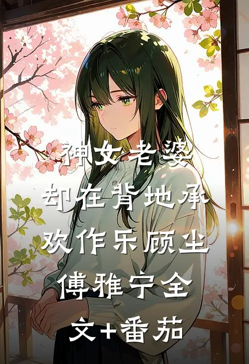 神女老婆，却在背地承欢作乐顾尘傅雅宁全文+番茄