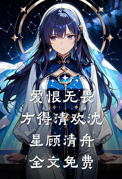 爱恨无畏，方得清欢沈星顾清舟全文免费