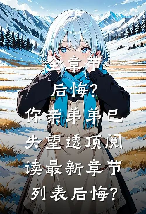全章节后悔?你亲弟弟已失望透顶阅读最新章节列表_后悔?