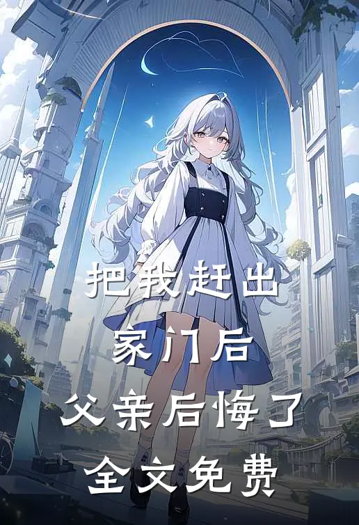 把我赶出家门后，父亲后悔了全文免费