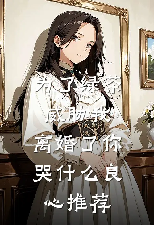 为了绿茶威胁我，离婚了你哭什么良心推荐