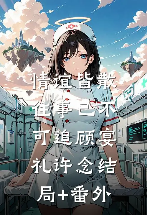 情谊皆散，往事已不可追顾宴礼许念结局+番外