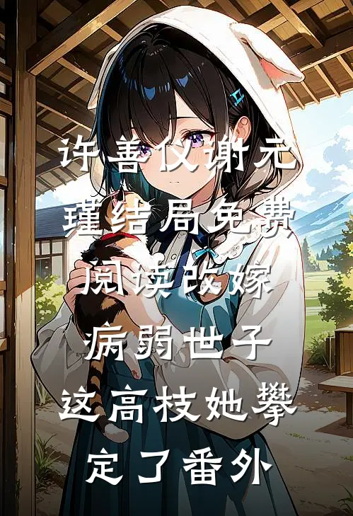 许善仪谢元瑾结局免费阅读改嫁病弱世子，这高枝她攀定了番外