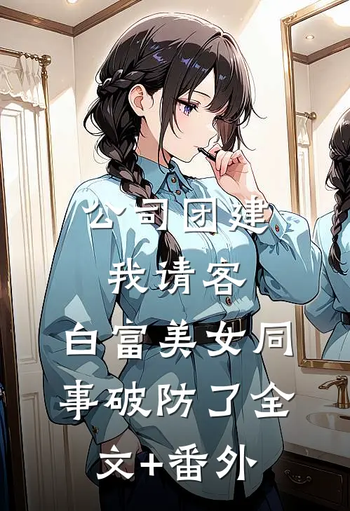 公司团建我请客，白富美女同事破防了全文+番外