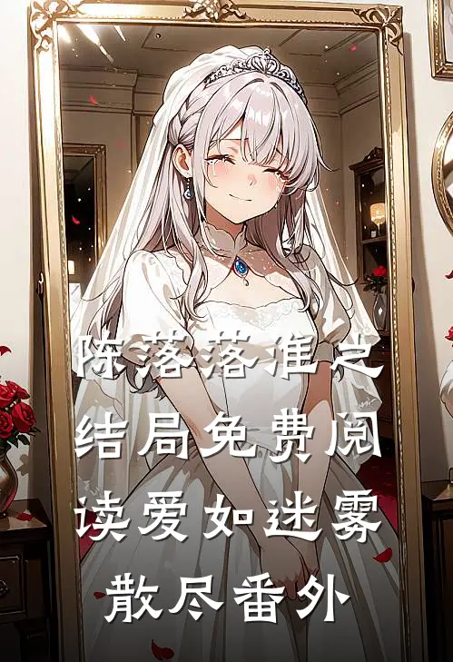 陈落落淮之结局免费阅读爱如迷雾散尽番外