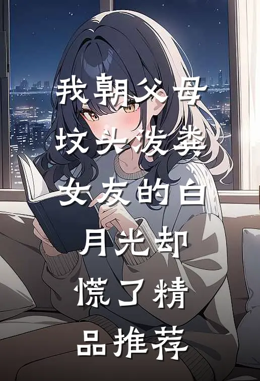 我朝父母坟头泼粪，女友的白月光却慌了精品推荐