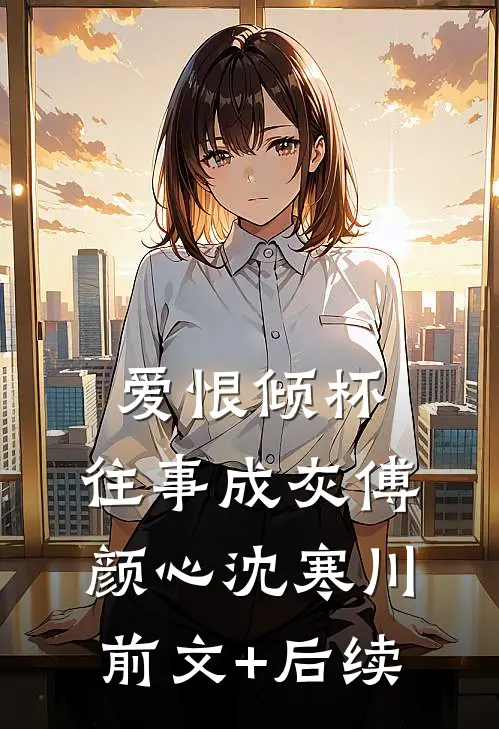 爱恨倾杯，往事成灰傅颜心沈寒川前文+后续