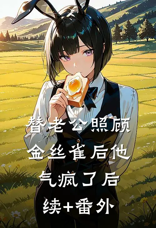 替老公照顾金丝雀后他气疯了后续+番外