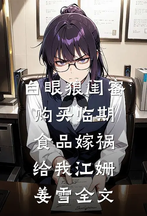 白眼狼闺蜜购买临期食品嫁祸给我江姗姜雪全文