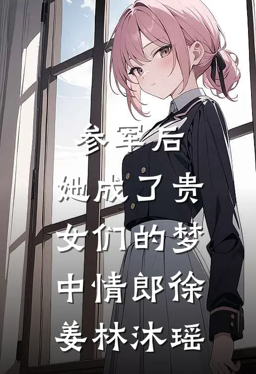 参军后，她成了贵女们的梦中情郎徐姜林沐瑶