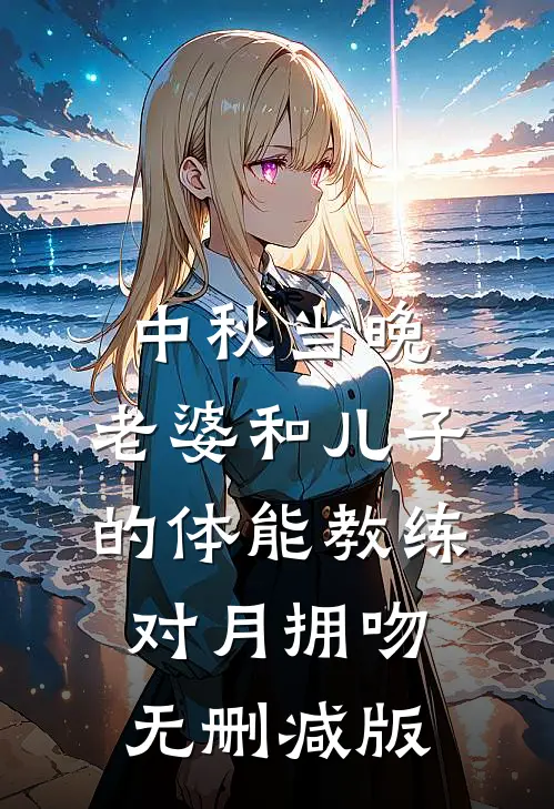 中秋当晚，老婆和儿子的体能教练对月拥吻无删减版