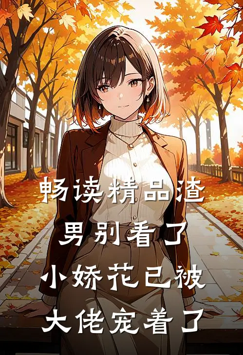畅读精品渣男别看了，小娇花已被大佬宠着了