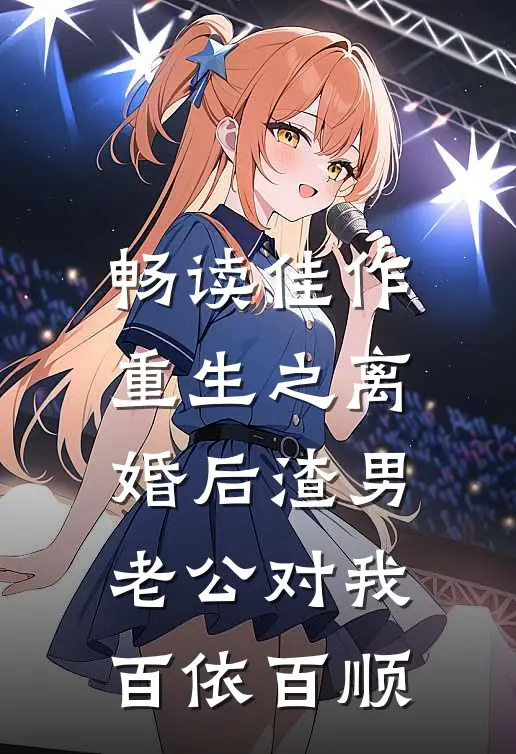 畅读佳作重生之离婚后渣男老公对我百依百顺